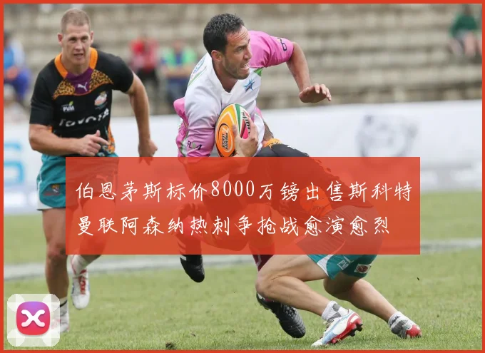 伯恩茅斯标价8000万镑出售斯科特曼联阿森纳热刺争抢战愈演愈烈