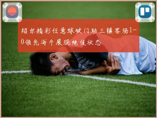 绍尔精彩任意球破门助三镇客场1-0领先海牛展现绝佳状态