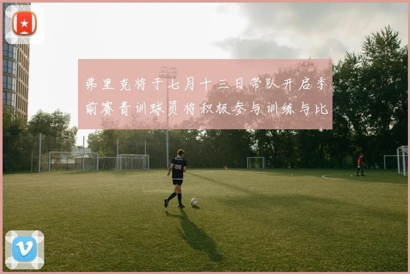 弗里克将于七月十三日带队开启季前赛青训球员将积极参与训练与比赛