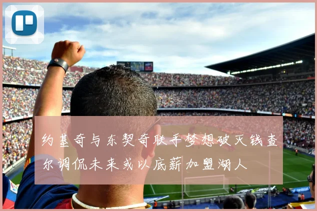 约基奇与东契奇联手梦想破灭钱查尔调侃未来或以底薪加盟湖人