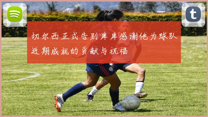 切尔西正式告别库库感谢他为球队近期成就的贡献与祝福