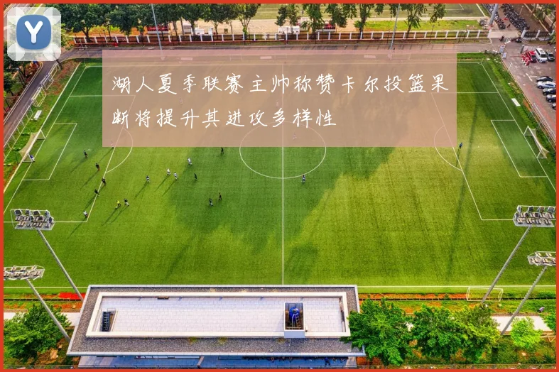 湖人夏季联赛主帅称赞卡尔投篮果断将提升其进攻多样性