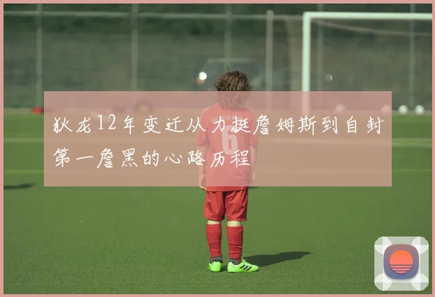 狄龙12年变迁从力挺詹姆斯到自封第一詹黑的心路历程