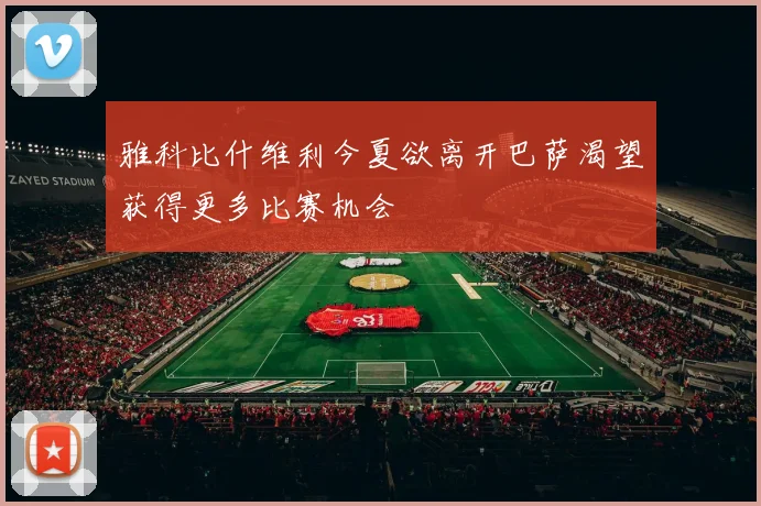 雅科比什维利今夏欲离开巴萨渴望获得更多比赛机会