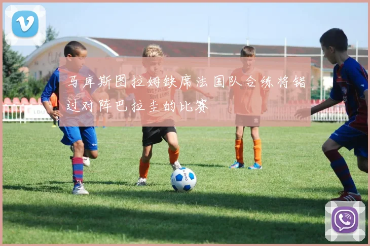 马库斯图拉姆缺席法国队合练将错过对阵巴拉圭的比赛