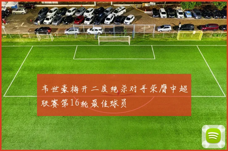韦世豪梅开二度绝杀对手荣膺中超联赛第16轮最佳球员