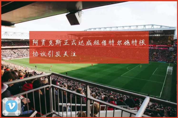阿贾克斯正式达成租借特尔施特根协议引发关注