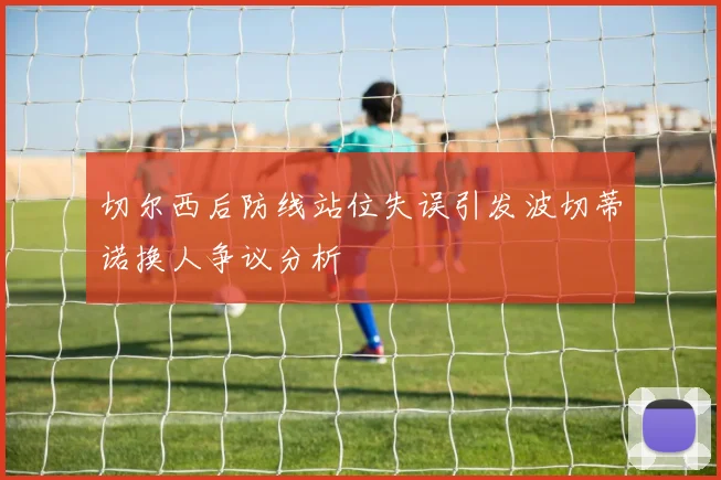切尔西后防线站位失误引发波切蒂诺换人争议分析