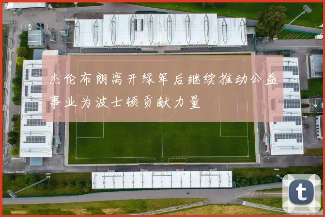 杰伦布朗离开绿军后继续推动公益事业为波士顿贡献力量