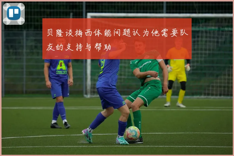 贝隆谈梅西体能问题认为他需要队友的支持与帮助