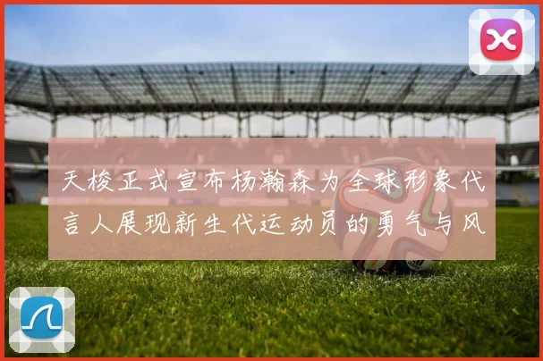 天梭正式宣布杨瀚森为全球形象代言人展现新生代运动员的勇气与风采