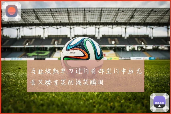 马杜埃凯单刀过门将却空门中柱无奈叉腰苦笑的搞笑瞬间