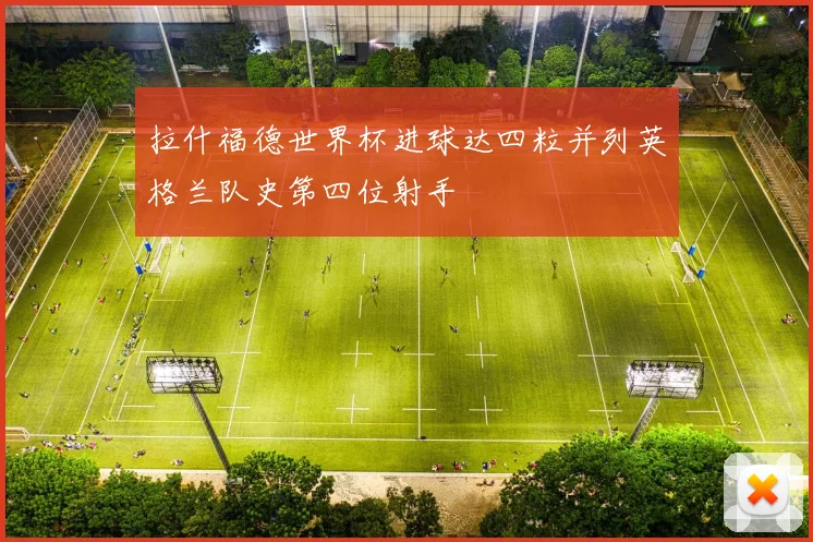 拉什福德世界杯进球达四粒并列英格兰队史第四位射手