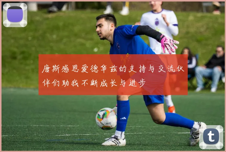 唐斯感恩爱德华兹的支持与交流伙伴们助我不断成长与进步