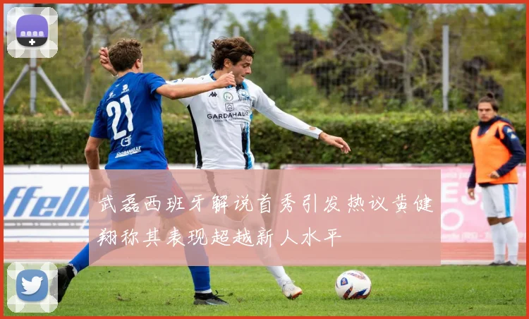 武磊西班牙解说首秀引发热议黄健翔称其表现超越新人水平