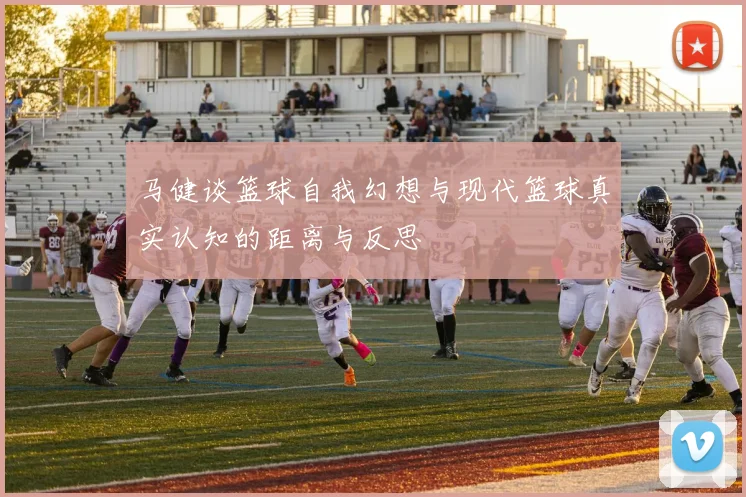 马健谈篮球自我幻想与现代篮球真实认知的距离与反思
