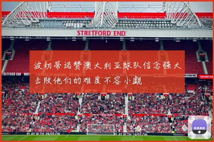 波切蒂诺赞澳大利亚球队信念强大击败他们的难度不容小觑