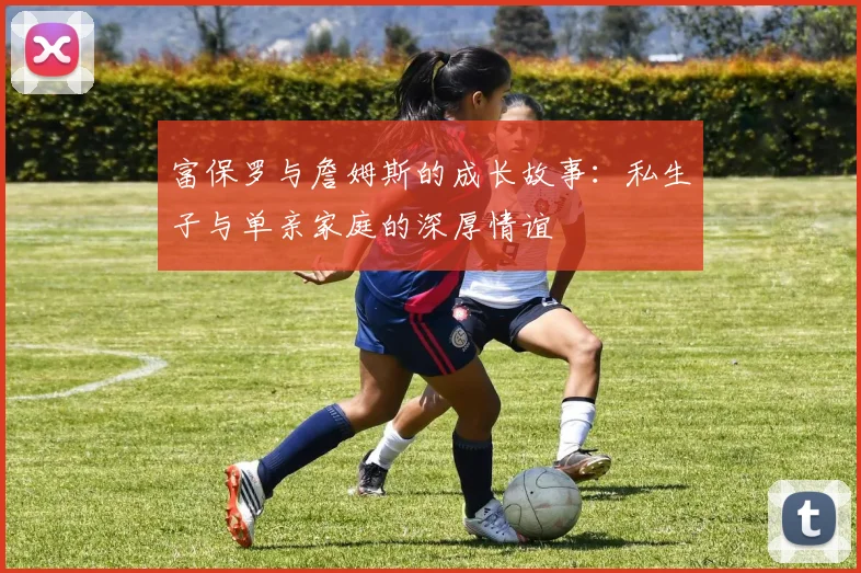 富保罗与詹姆斯的成长故事:私生子与单亲家庭的深厚情谊